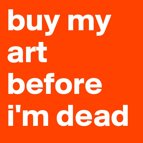 buy my art before i'm dead