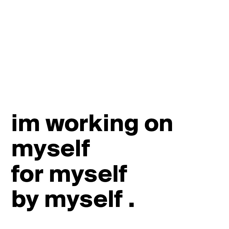 



im working on myself 
for myself
by myself . 