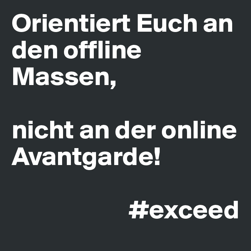 Orientiert Euch an den offline Massen, 

nicht an der online  Avantgarde!

                      #exceed