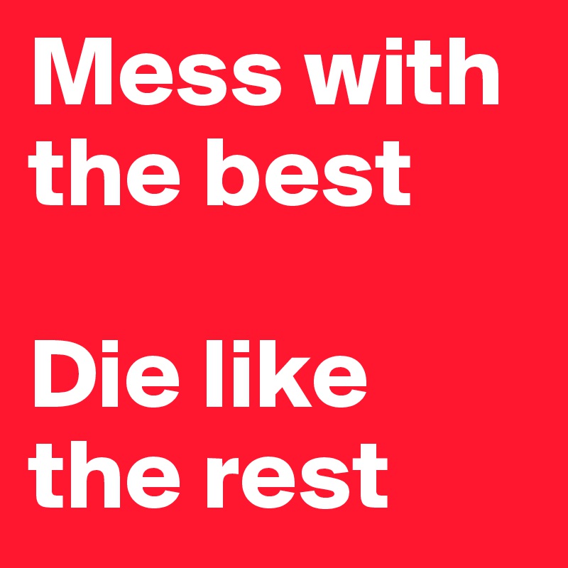 Mess with the best

Die like the rest