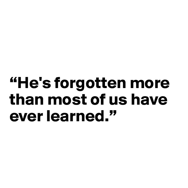 



“He's forgotten more than most of us have ever learned.”


