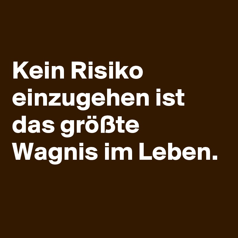 
Kein Risiko einzugehen ist das größte Wagnis im Leben.


