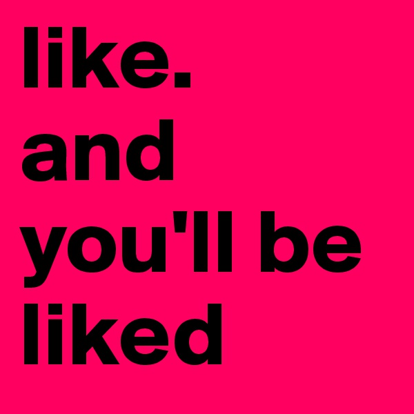like. 
and you'll be liked  