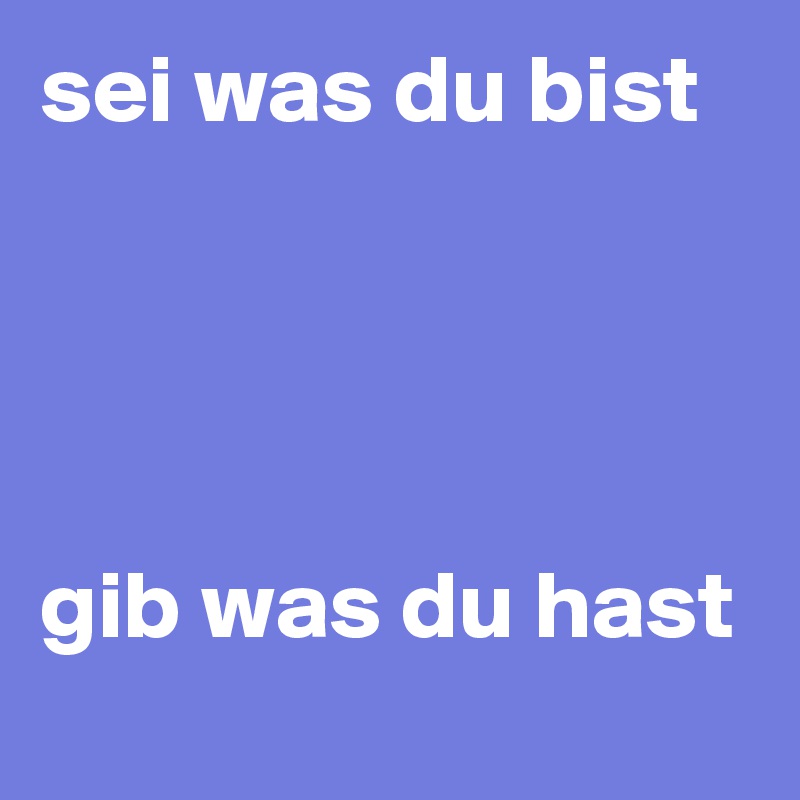 sei was du bist




gib was du hast
