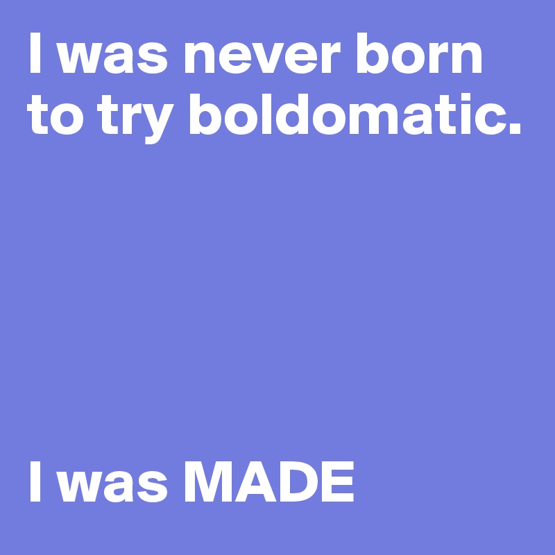 I was never born to try boldomatic.





I was MADE