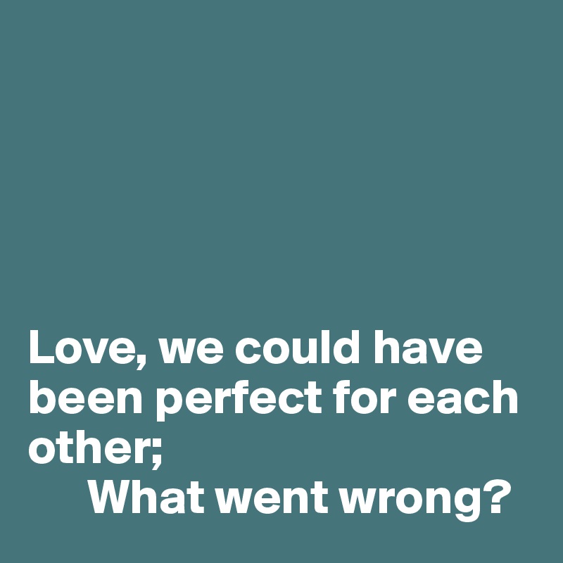 





Love, we could have been perfect for each other;
      What went wrong?