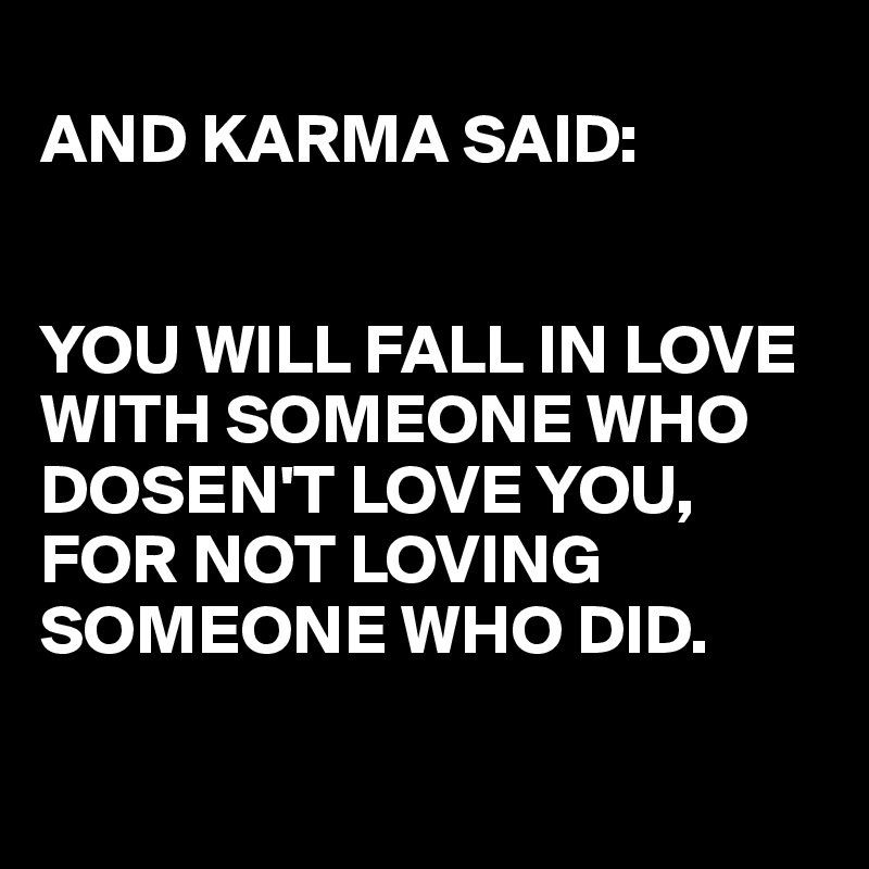 
AND KARMA SAID:

 
YOU WILL FALL IN LOVE WITH SOMEONE WHO DOSEN'T LOVE YOU,
FOR NOT LOVING SOMEONE WHO DID.

