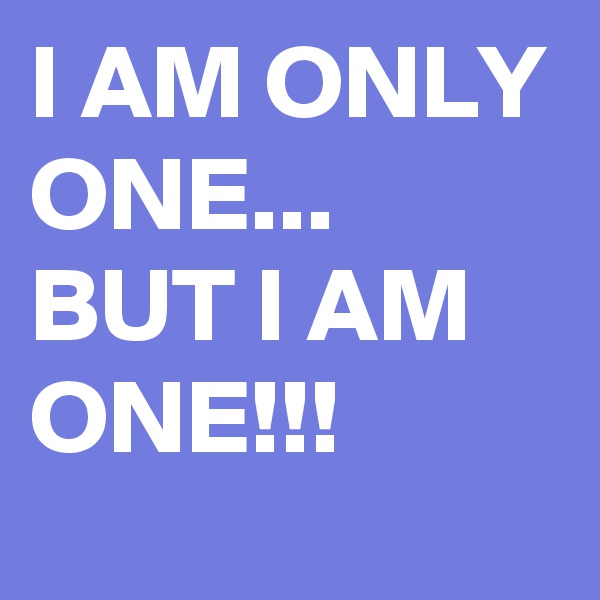 I AM ONLY ONE...
BUT I AM ONE!!!