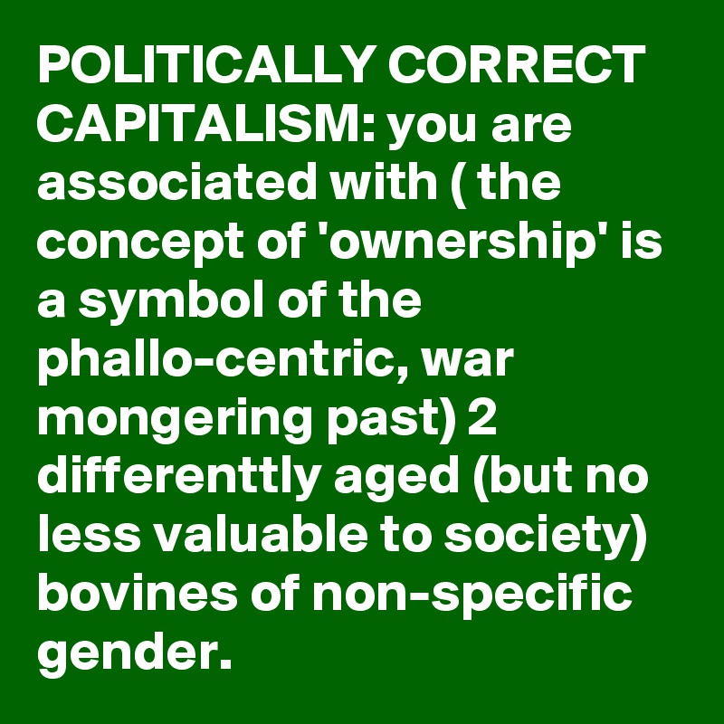 POLITICALLY CORRECT CAPITALISM: you are associated with ( the concept of 'ownership' is a symbol of the phallo-centric, war mongering past) 2 differenttly aged (but no less valuable to society) bovines of non-specific gender.