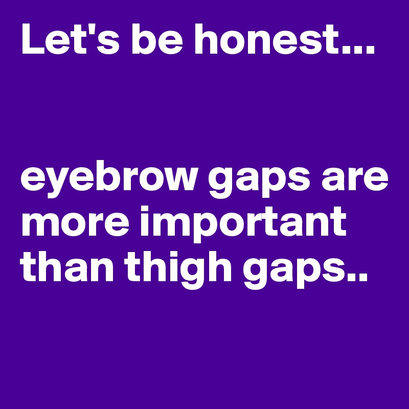Let's be honest... 


eyebrow gaps are more important than thigh gaps..
