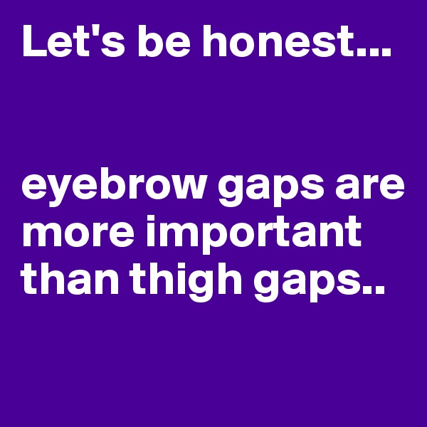 Let's be honest... 


eyebrow gaps are more important than thigh gaps..
