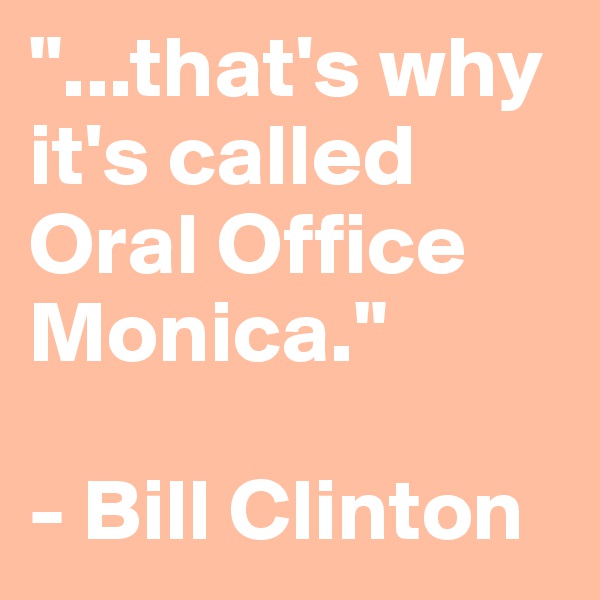 "...that's why it's called Oral Office Monica."

- Bill Clinton