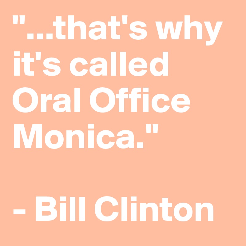 "...that's why it's called Oral Office Monica."

- Bill Clinton