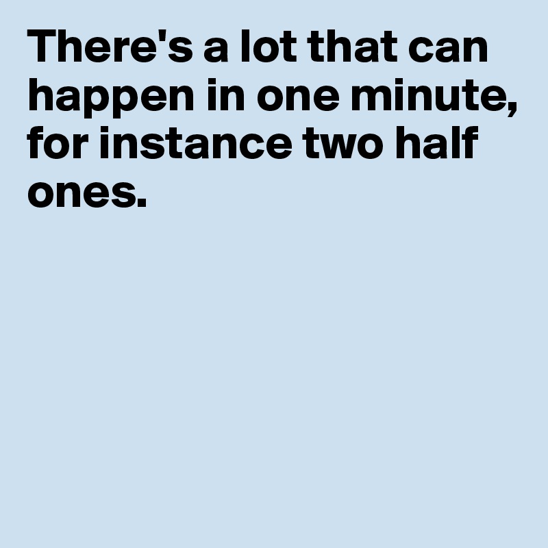 There's a lot that can happen in one minute, for instance two half ones.





