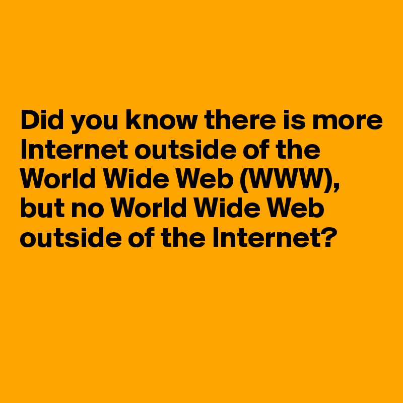


Did you know there is more Internet outside of the World Wide Web (WWW), but no World Wide Web outside of the Internet?



