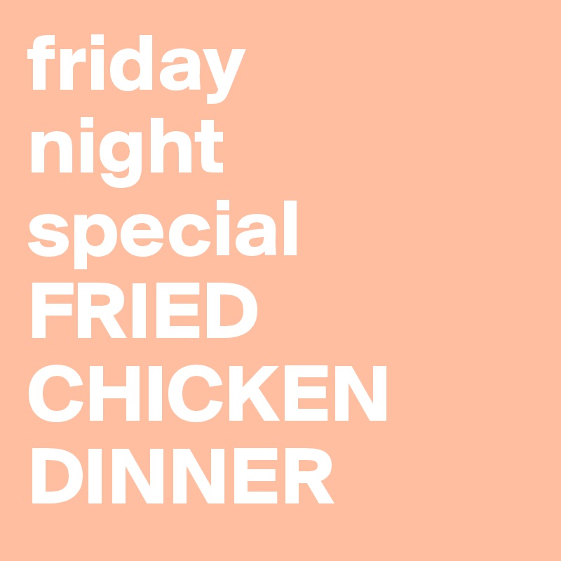 friday
night
special
FRIED
CHICKEN
DINNER