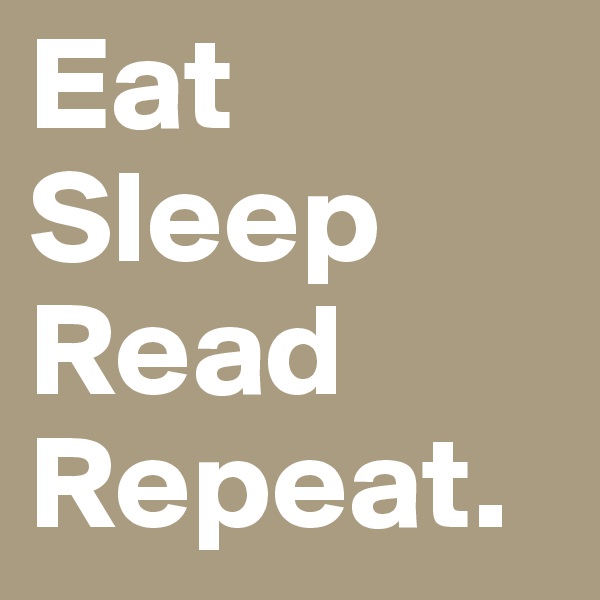 Eat
Sleep
Read
Repeat.