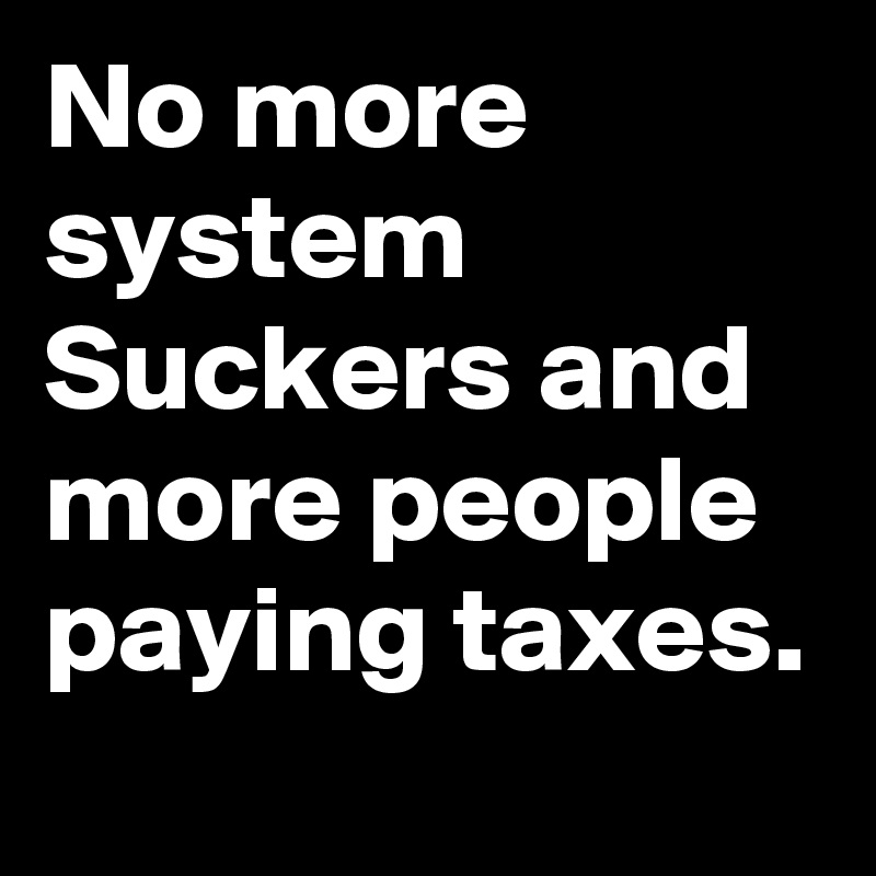 No more system Suckers and more people paying taxes.