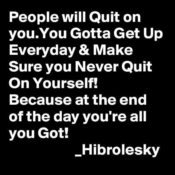People will Quit on you.You Gotta Get Up Everyday & Make Sure you Never Quit On Yourself! Because at the end of the day you're all you Got!
                     _Hibrolesky