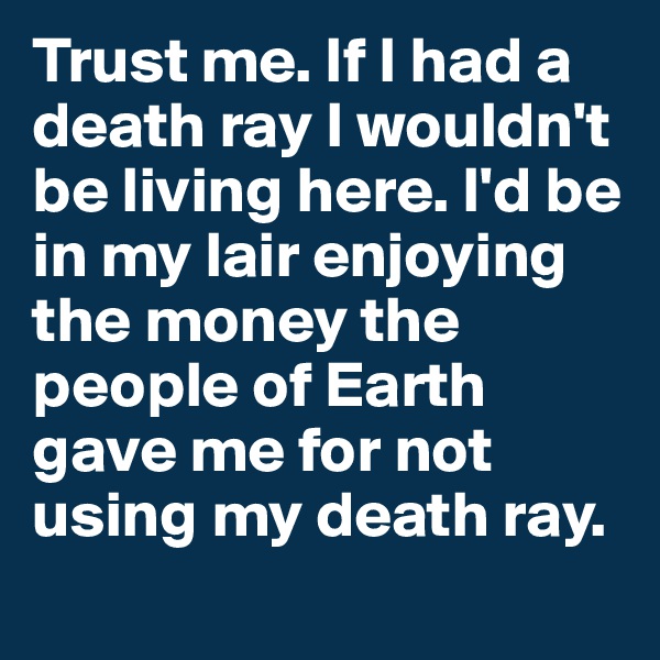 Trust me. If I had a death ray I wouldn't be living here. I'd be in my lair enjoying the money the people of Earth gave me for not using my death ray. 
