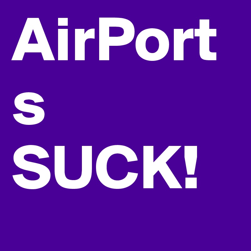 AirPorts SUCK!