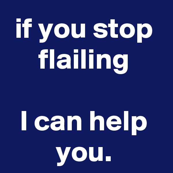 if you stop flailing

I can help you.