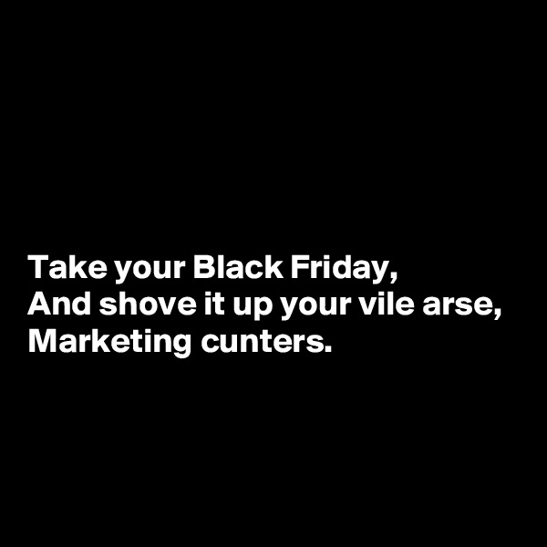 





Take your Black Friday,
And shove it up your vile arse,
Marketing cunters.



