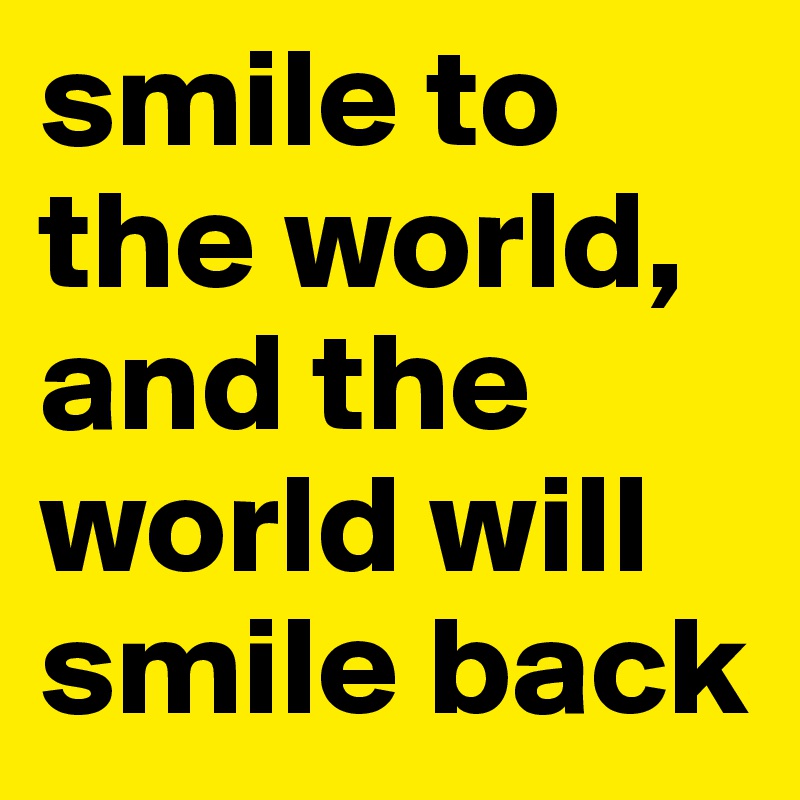 smile to the world, and the world will smile back