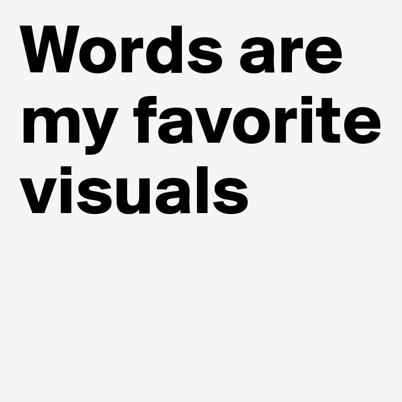 Words are my favorite visuals

