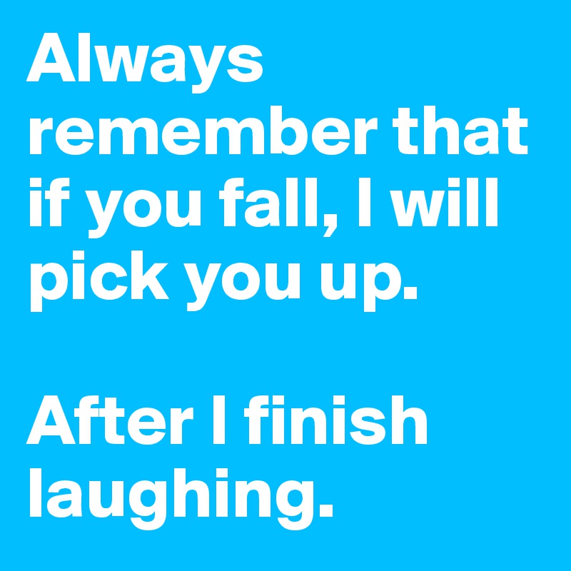 Always remember that if you fall, I will pick you up.

After I finish laughing.