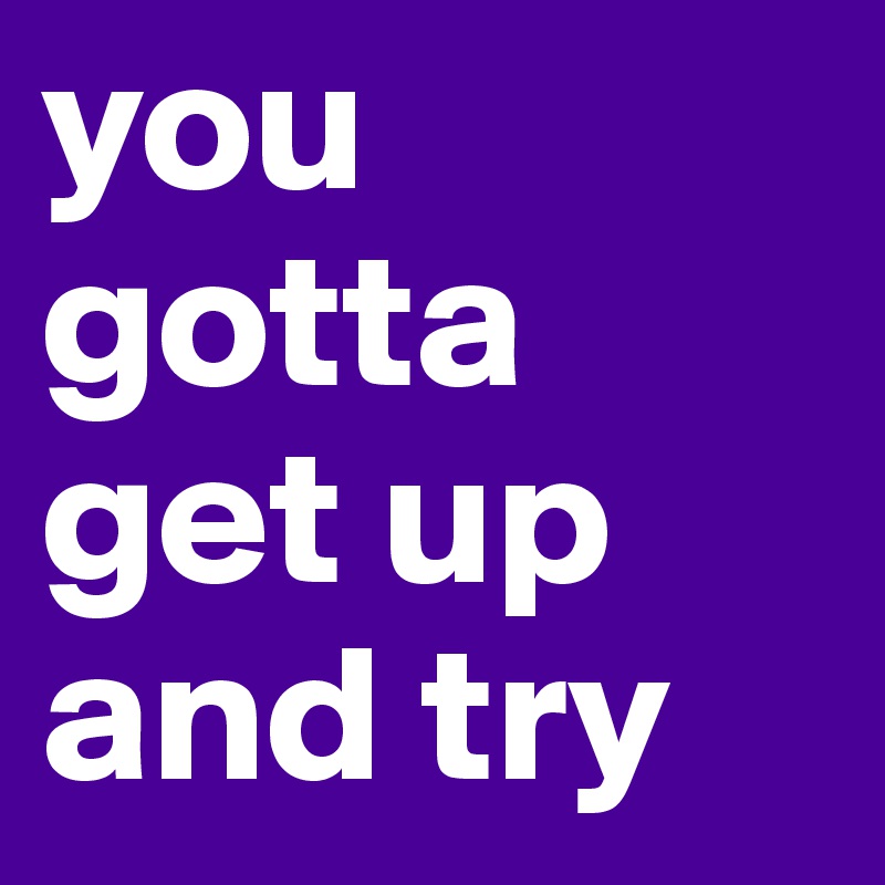 you gotta get up and try