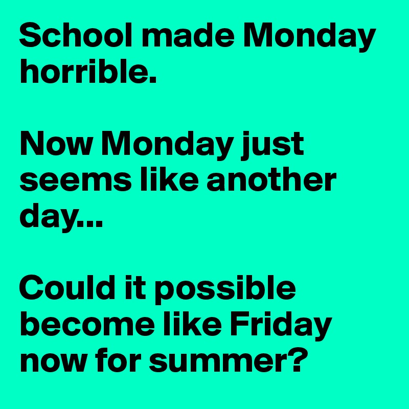 School made Monday horrible. 

Now Monday just seems like another day...

Could it possible become like Friday now for summer? 