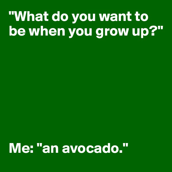"What do you want to be when you grow up?" 







Me: "an avocado." 