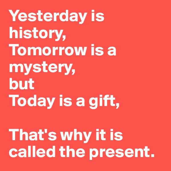 Yesterday is history,
Tomorrow is a mystery,
but
Today is a gift,

That's why it is called the present.