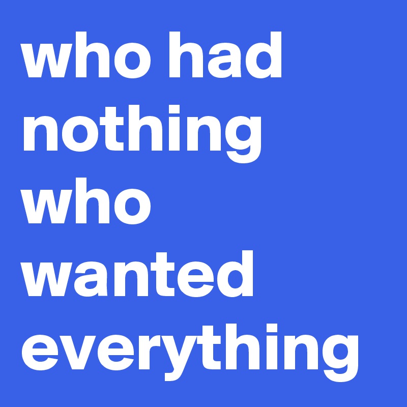 who had nothing who wanted everything