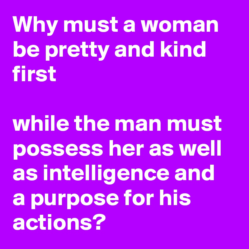 Why must a woman be pretty and kind first

while the man must possess her as well as intelligence and a purpose for his actions? 