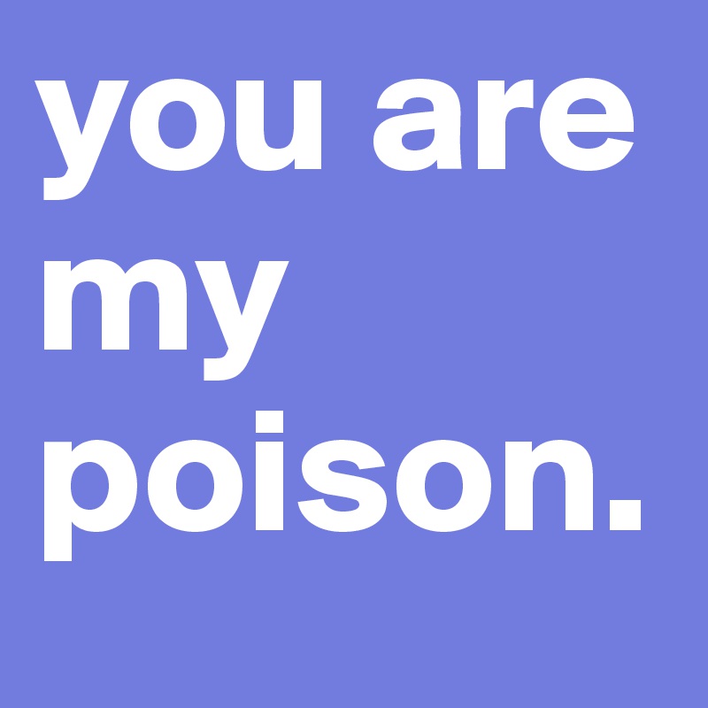 you are
my poison. 