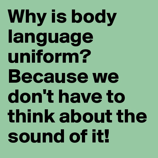 Why is body language uniform? Because we don't have to think about the sound of it!