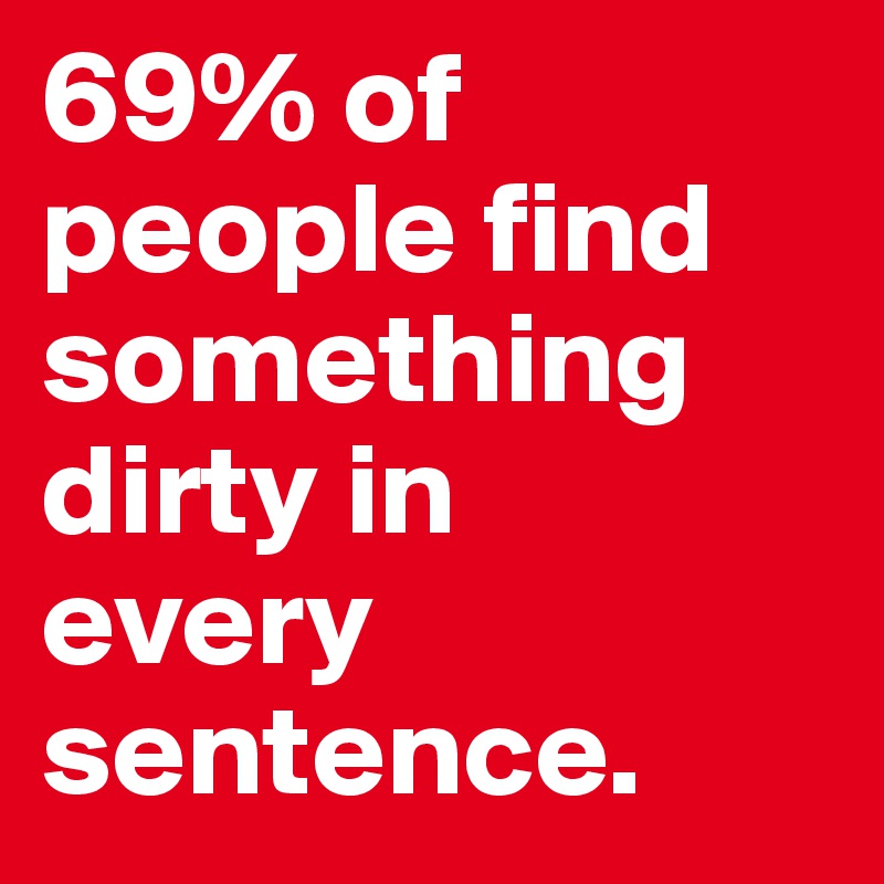 69% of people find something dirty in 
every sentence.