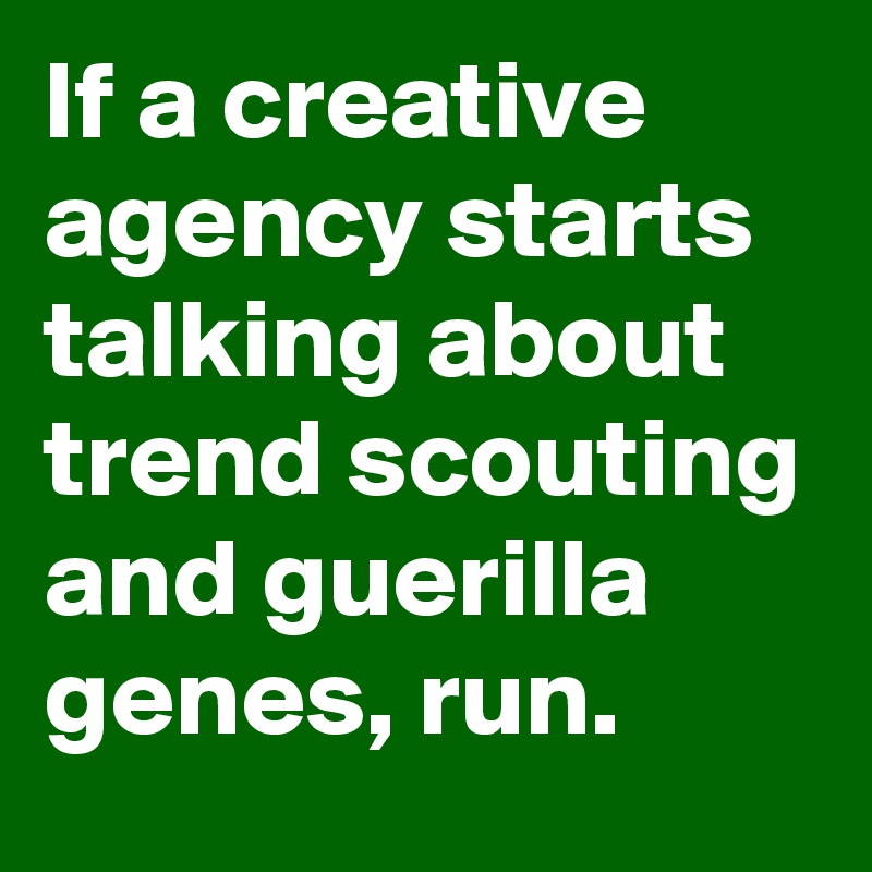 If a creative agency starts talking about trend scouting and guerilla genes, run.