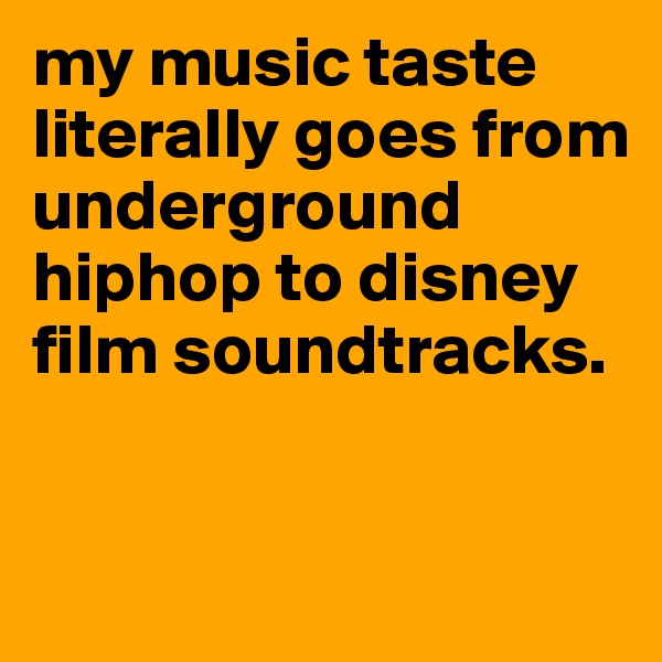 my music taste literally goes from underground hiphop to disney film soundtracks.


