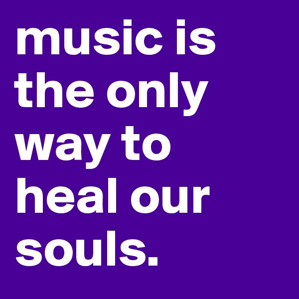 music is the only way to heal our souls.