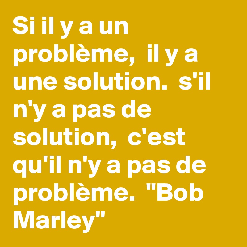 Si il y a un problème,  il y a une solution.  s'il n'y a pas de solution,  c'est qu'il n'y a pas de problème.  "Bob Marley" 