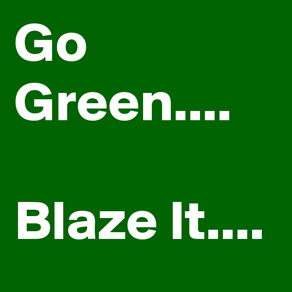 Go Green....

Blaze It....