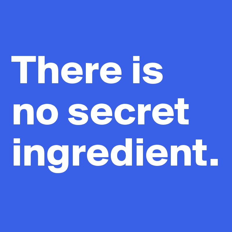 
There is 
no secret ingredient.
