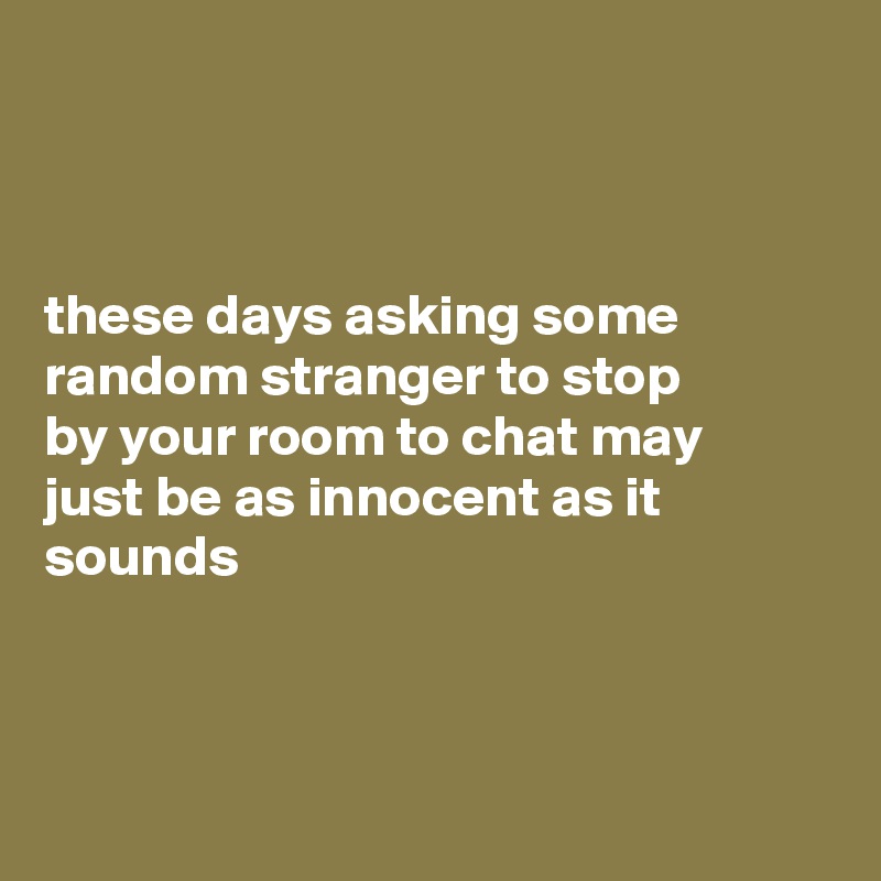 



these days asking some random stranger to stop 
by your room to chat may 
just be as innocent as it
sounds  



