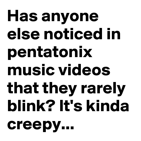 Has anyone else noticed in pentatonix music videos that they rarely blink? It's kinda creepy...