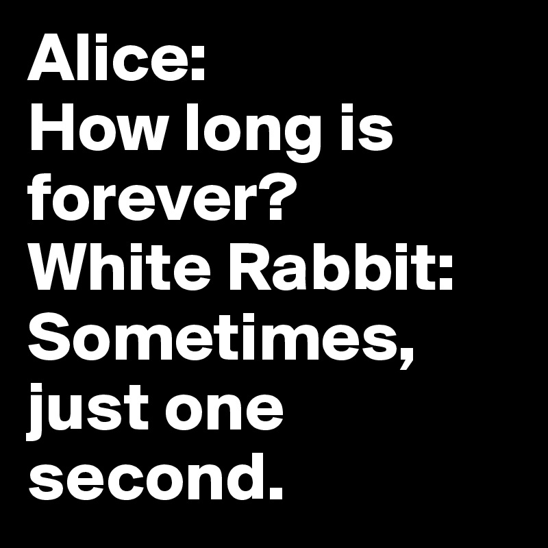 Alice: 
How long is forever?
White Rabbit:
Sometimes, just one second.