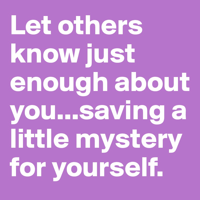 Let others know just enough about you...saving a little mystery for yourself. 