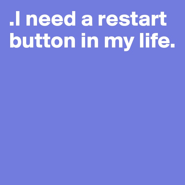 .I need a restart button in my life.




